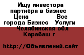 Ищу инвестора-партнёра в бизнес › Цена ­ 500 000 - Все города Бизнес » Услуги   . Челябинская обл.,Карабаш г.